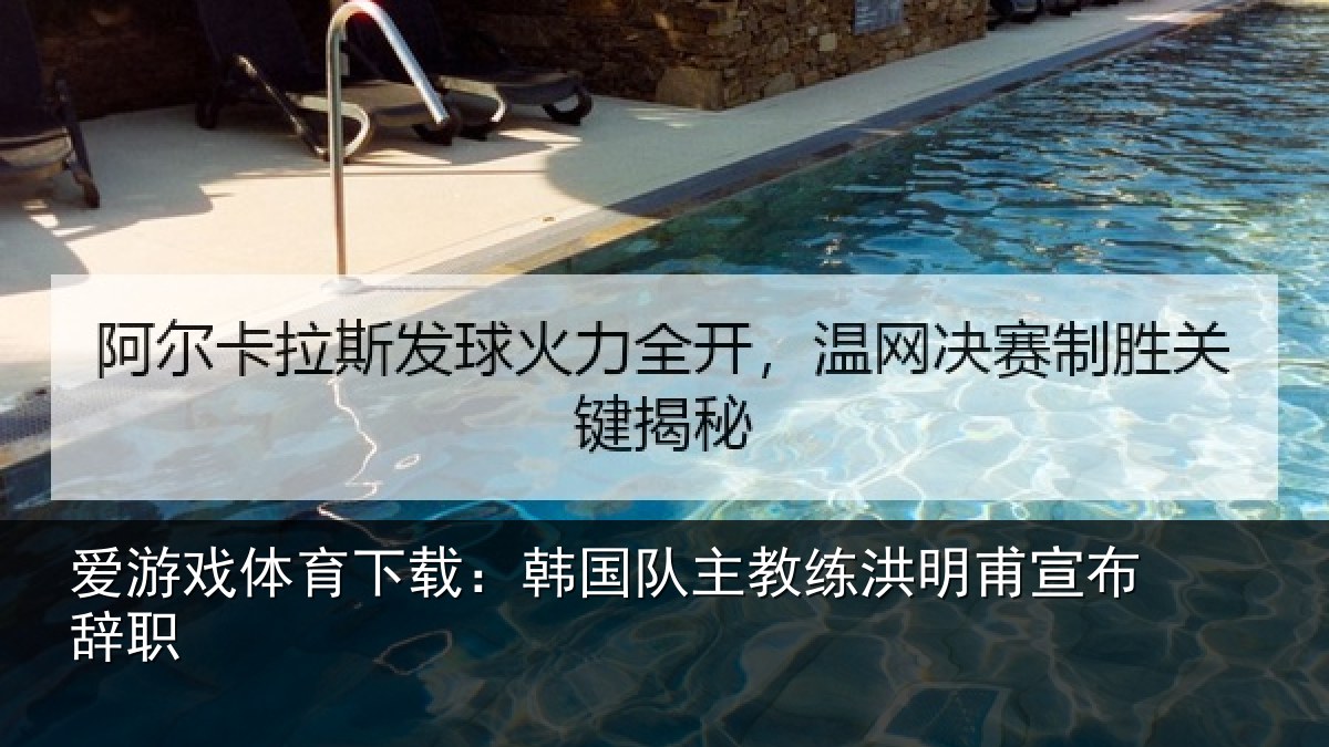 爱游戏体育下载：韩国队主教练洪明甫宣布辞职