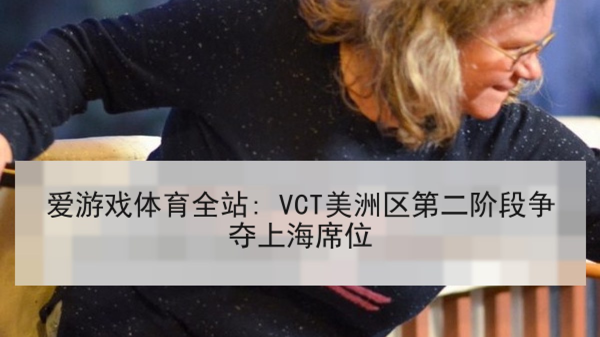 爱游戏体育全站: VCT美洲区第二阶段争夺上海席位