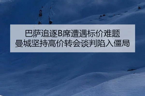 巴萨追逐B席遭遇标价难题 曼城坚持高价转会谈判陷入僵局