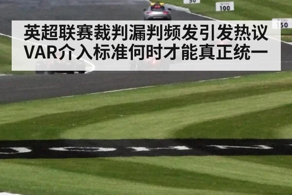 英超联赛裁判漏判频发引发热议 VAR介入标准何时才能真正统一