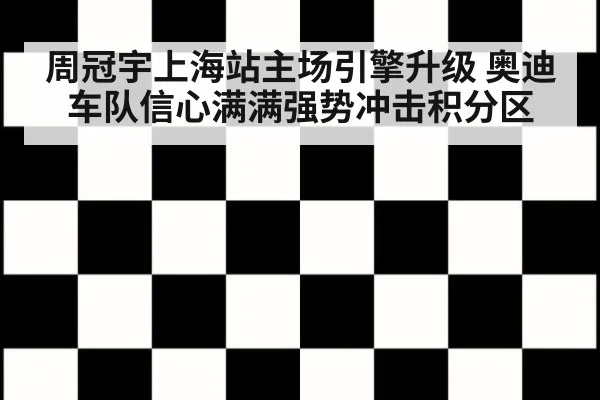 周冠宇上海站主场引擎升级 奥迪车队信心满满强势冲击积分区