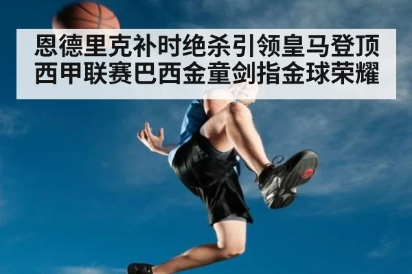 恩德里克补时绝杀引领皇马登顶西甲联赛巴西金童剑指金球荣耀
